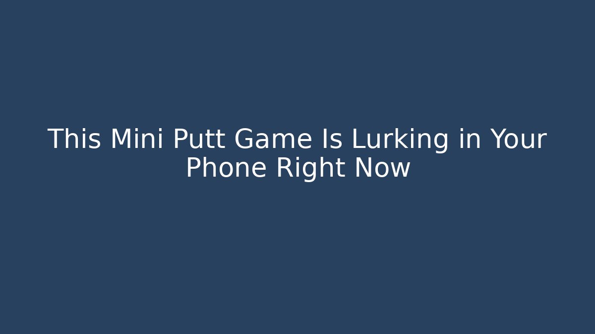 This Mini Putt Game Is Lurking in Your Phone Right Now