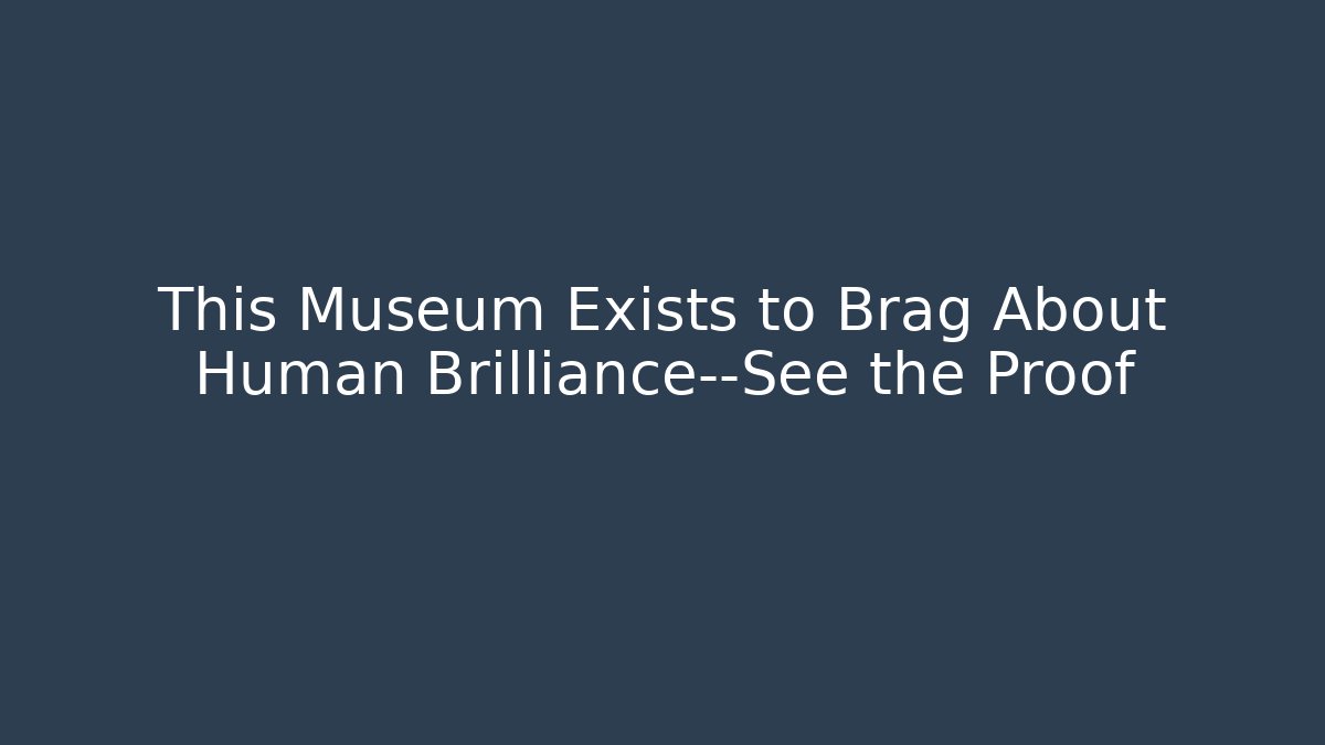 This Museum Exists to Brag About Human Brilliance—See the Proof