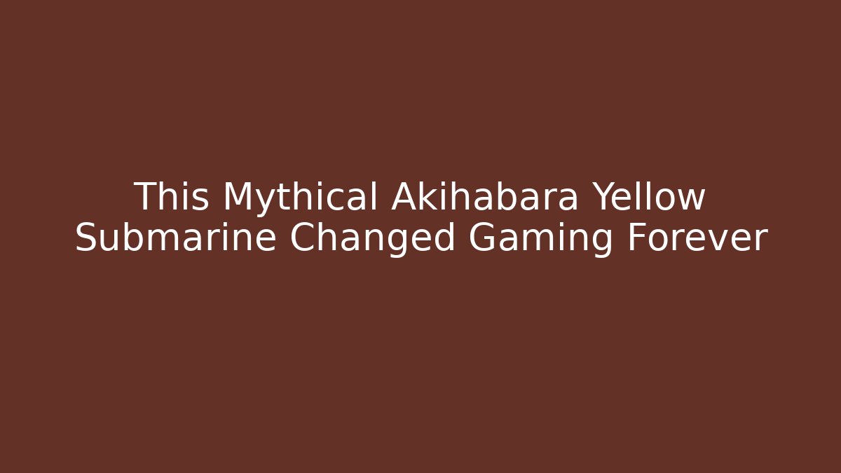 This Mythical Akihabara Yellow Submarine Changed Gaming Forever