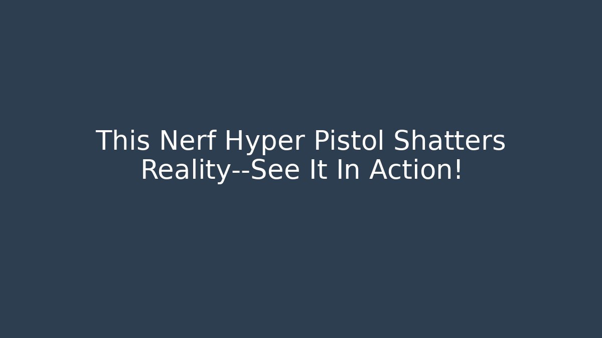This Nerf Hyper Pistol Shatters Reality—See It In Action!