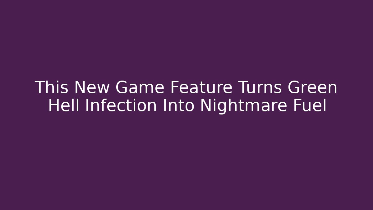 This New Game Feature Turns Green Hell Infection Into Nightmare Fuel
