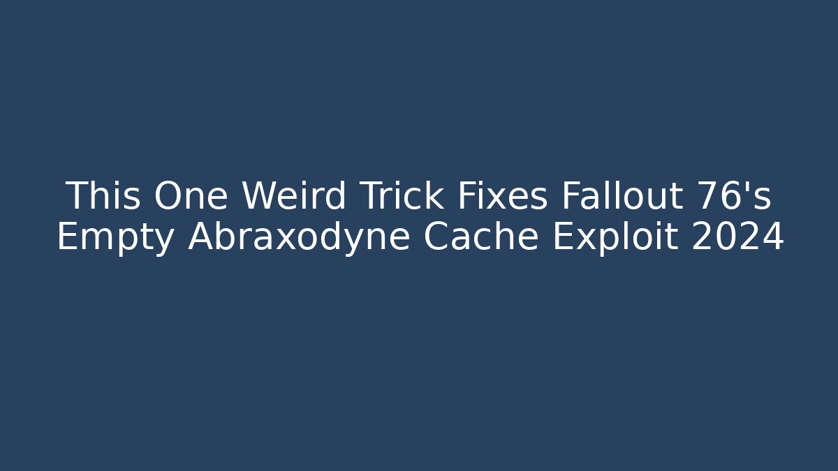 This One Weird Trick Fixes Fallout 76's Empty Abraxodyne Cache Exploit 2024