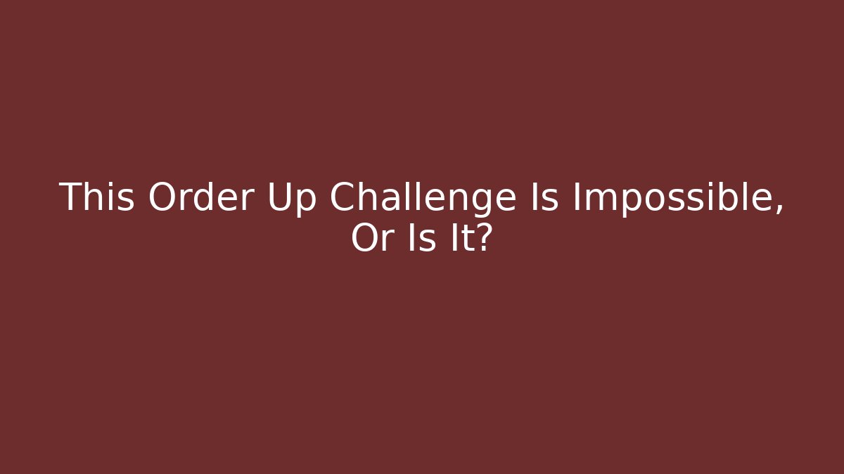 This Order Up Challenge Is Impossible, Or Is It?