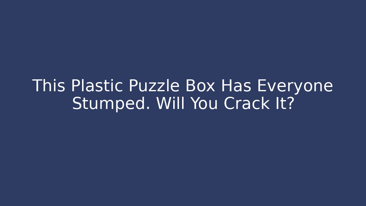 This Plastic Puzzle Box Has Everyone Stumped. Will You Crack It?