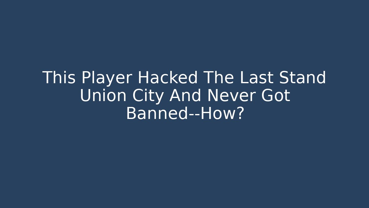This Player Hacked The Last Stand Union City And Never Got Banned—How?