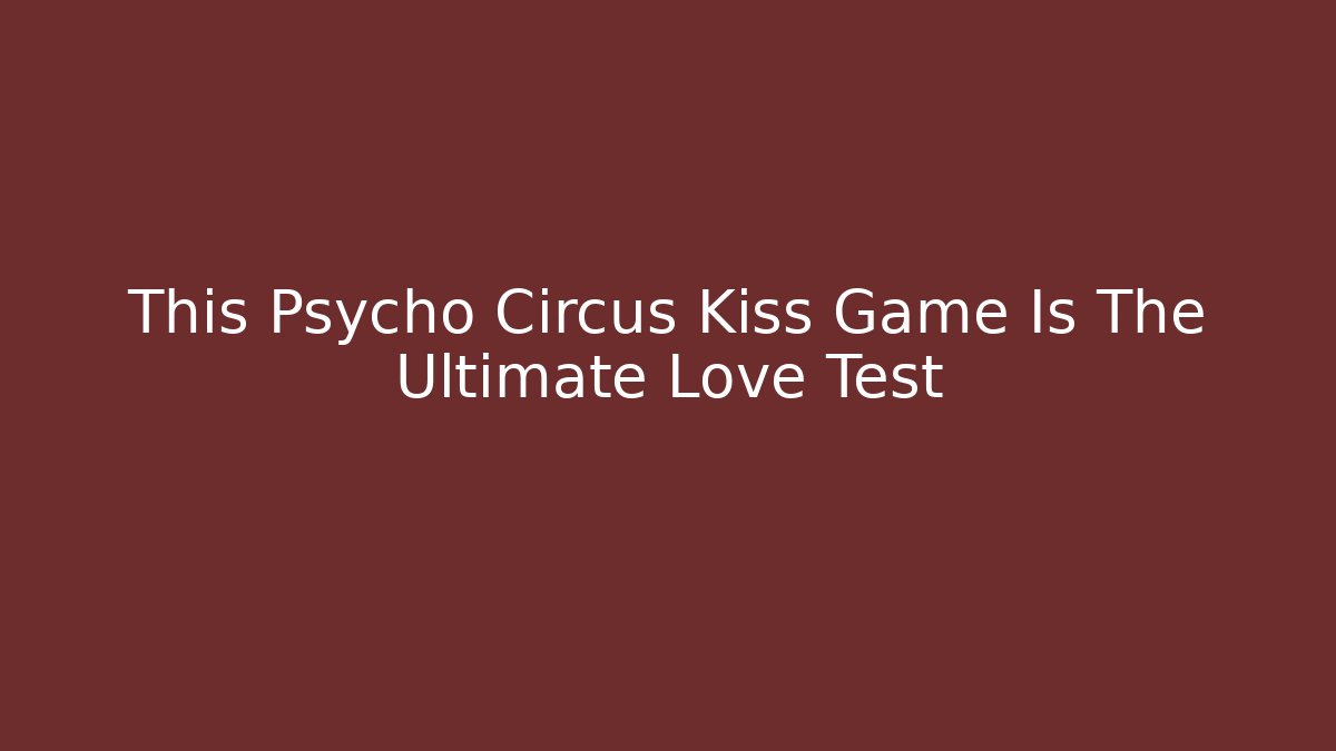 This Psycho Circus Kiss Game Is The Ultimate Love Test