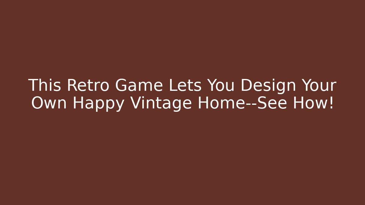 This Retro Game Lets You Design Your Own Happy Vintage Home—See How!