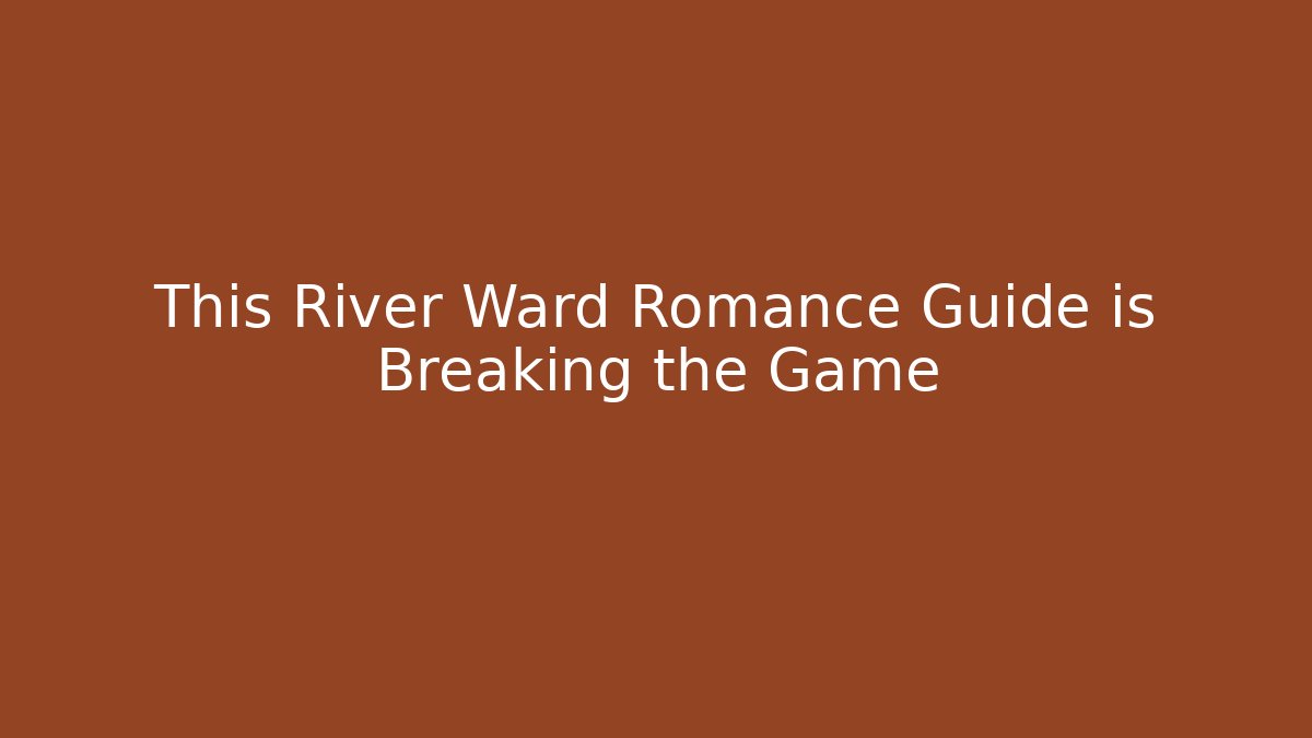 This River Ward Romance Guide is Breaking the Game