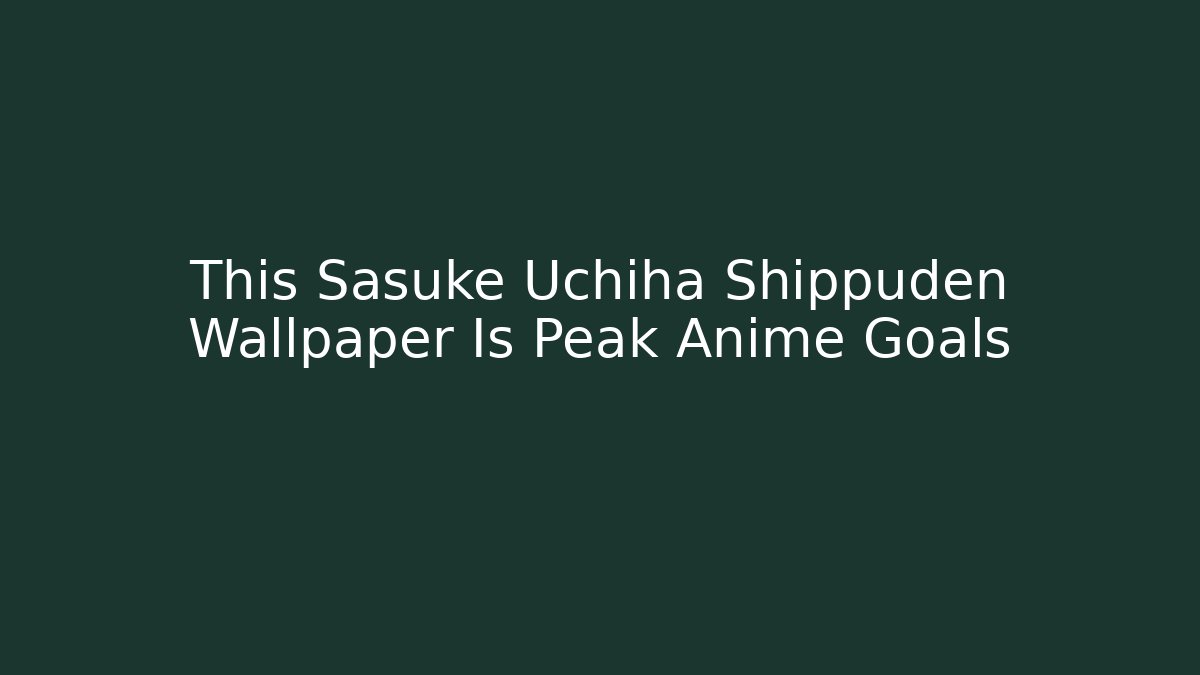 This Sasuke Uchiha Shippuden Wallpaper Is Peak Anime Goals