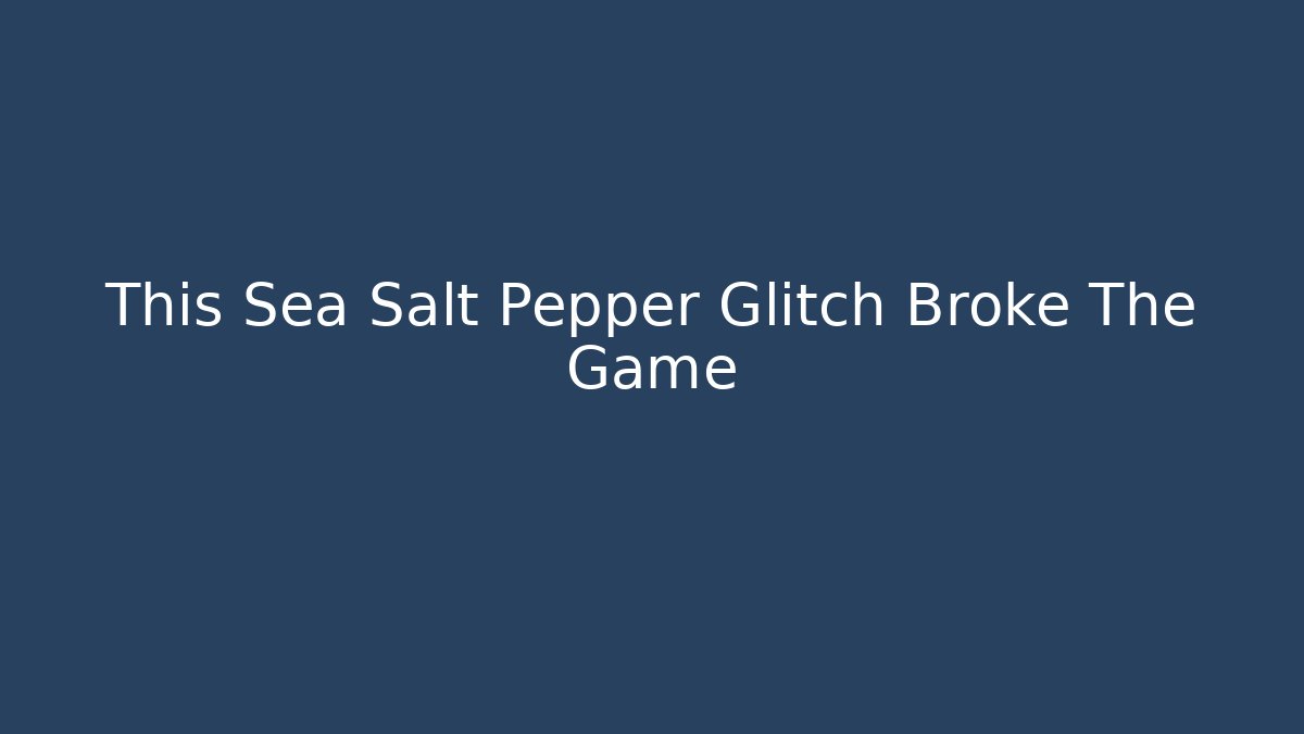 This Sea Salt Pepper Glitch Broke The Game