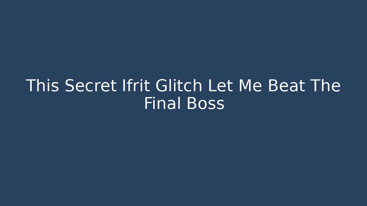 This Secret Ifrit Glitch Let Me Beat The Final Boss