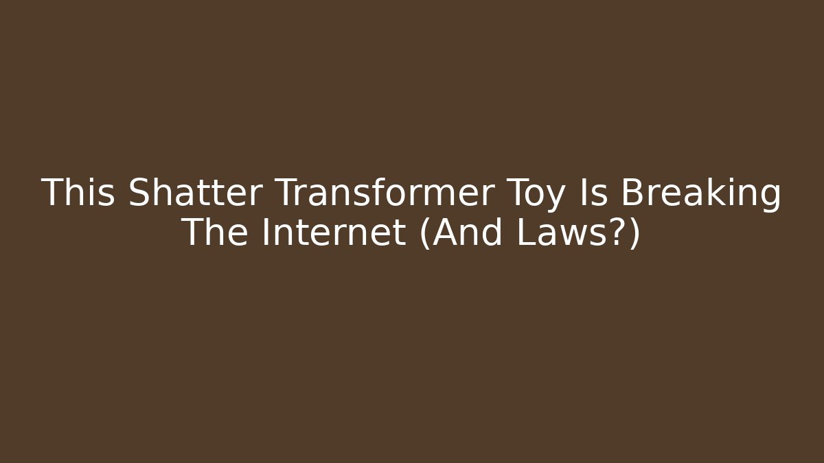 This Shatter Transformer Toy Is Breaking The Internet (And Laws?)
