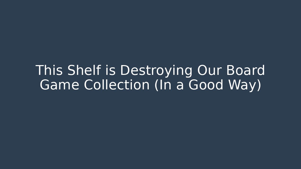 This Shelf is Destroying Our Board Game Collection (In a Good Way)