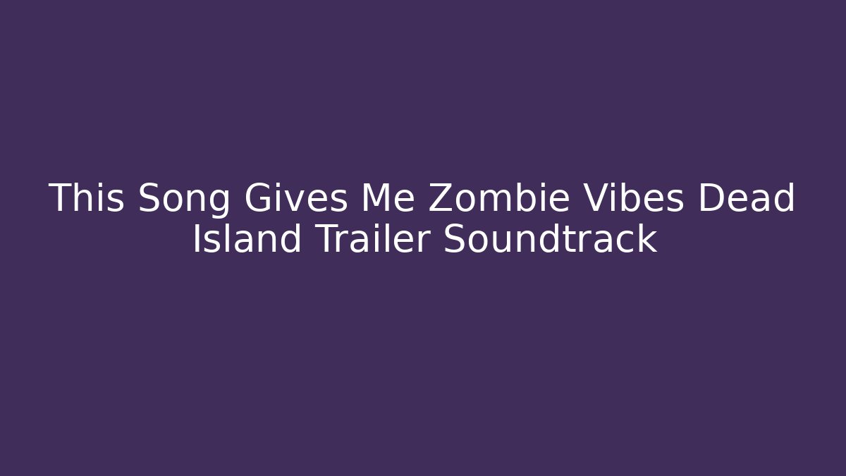 This Song Gives Me Zombie Vibes Dead Island Trailer Soundtrack