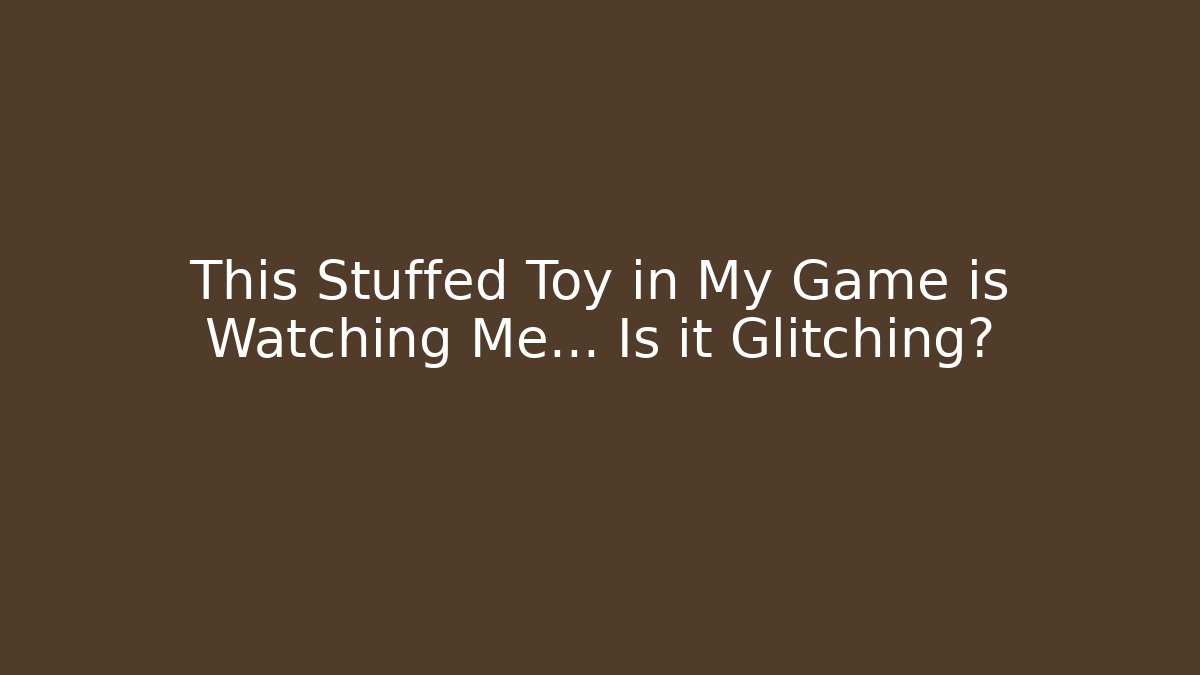 This Stuffed Toy in My Game is Watching Me... Is it Glitching?
