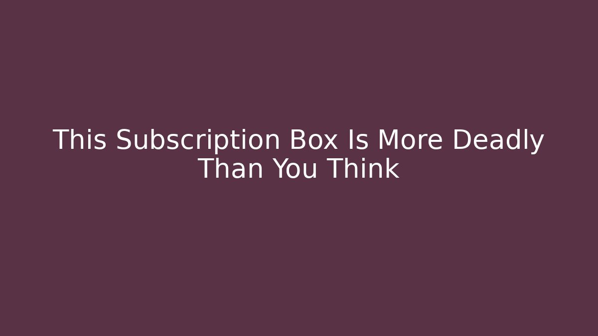 This Subscription Box Is More Deadly Than You Think - Andrea Zevedo