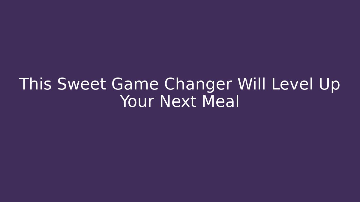 This Sweet Game Changer Will Level Up Your Next Meal