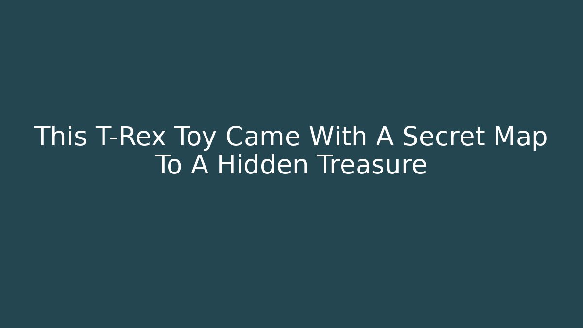 This T-Rex Toy Came With A Secret Map To A Hidden Treasure