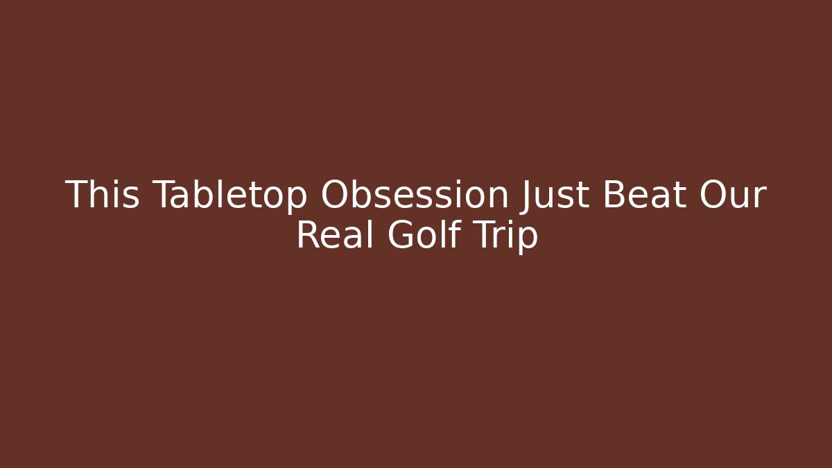 This Tabletop Obsession Just Beat Our Real Golf Trip
