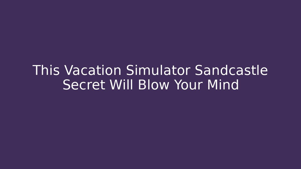 This Vacation Simulator Sandcastle Secret Will Blow Your Mind