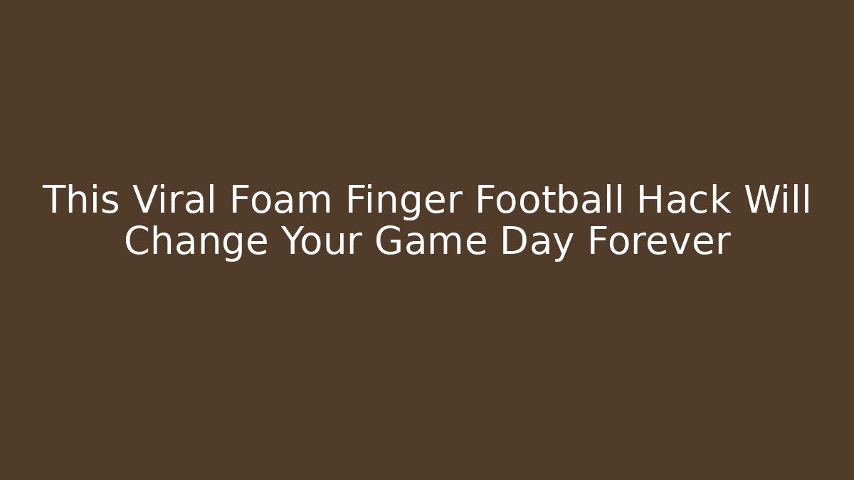 This Viral Foam Finger Football Hack Will Change Your Game Day Forever