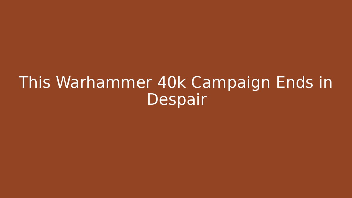 This Warhammer 40k Campaign Ends in Despair - Andrea Zevedo