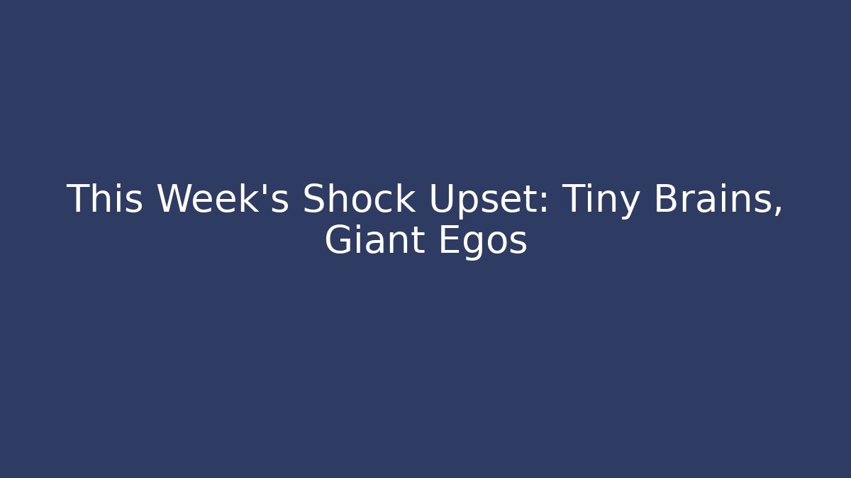 This Week’s Shock Upset: Tiny Brains, Giant Egos - Andrea Zevedo