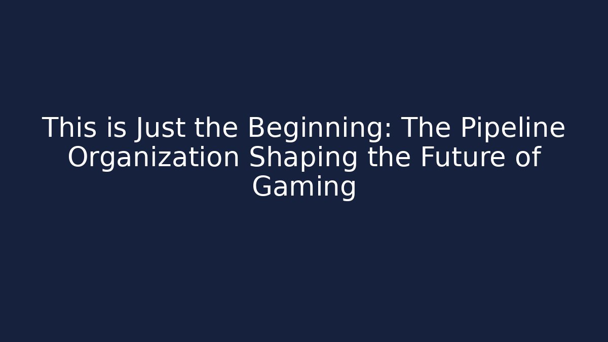 This is Just the Beginning: The Pipeline Organization Shaping the Future of Gaming