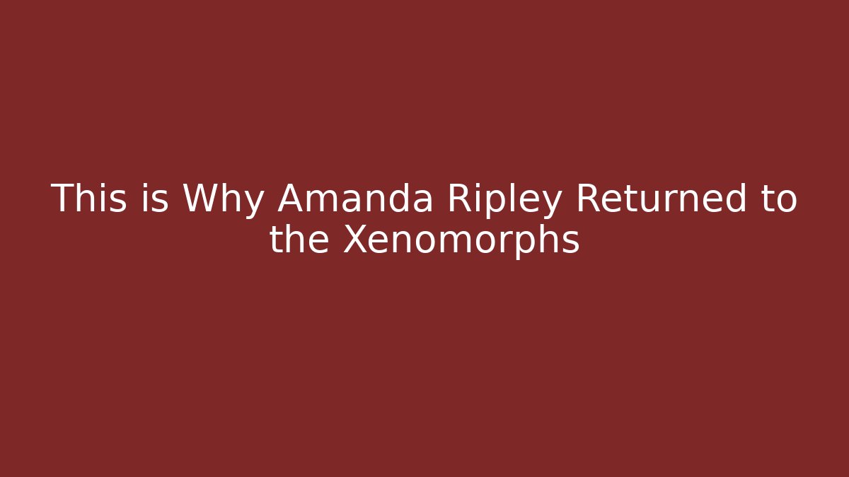 This is Why Amanda Ripley Returned to the Xenomorphs - Andrea Zevedo