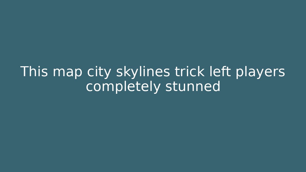 This map city skylines trick left players completely stunned - Andrea Zevedo