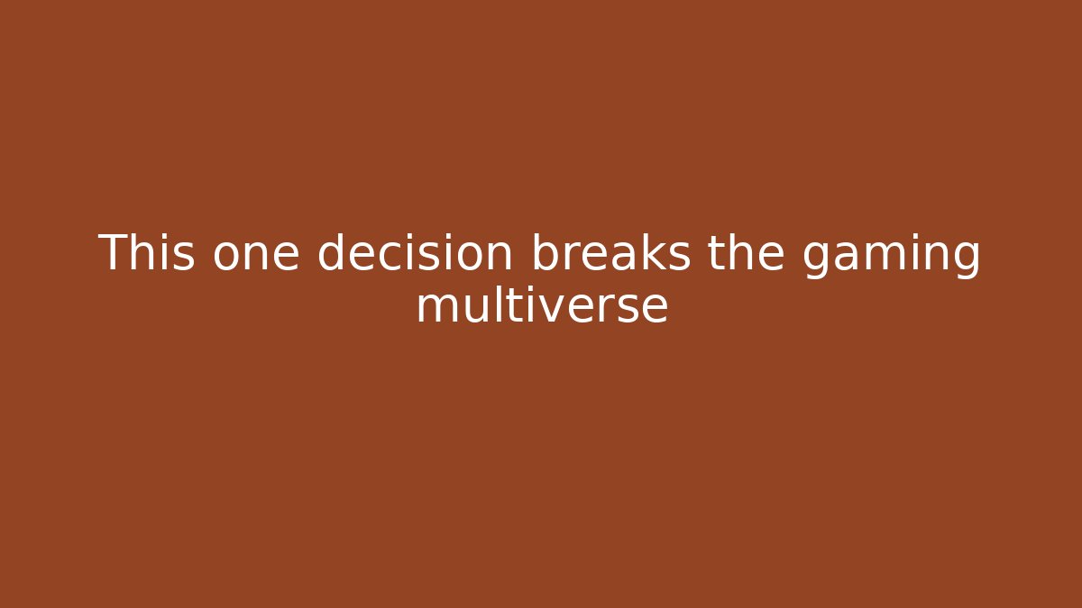 This one decision breaks the gaming multiverse