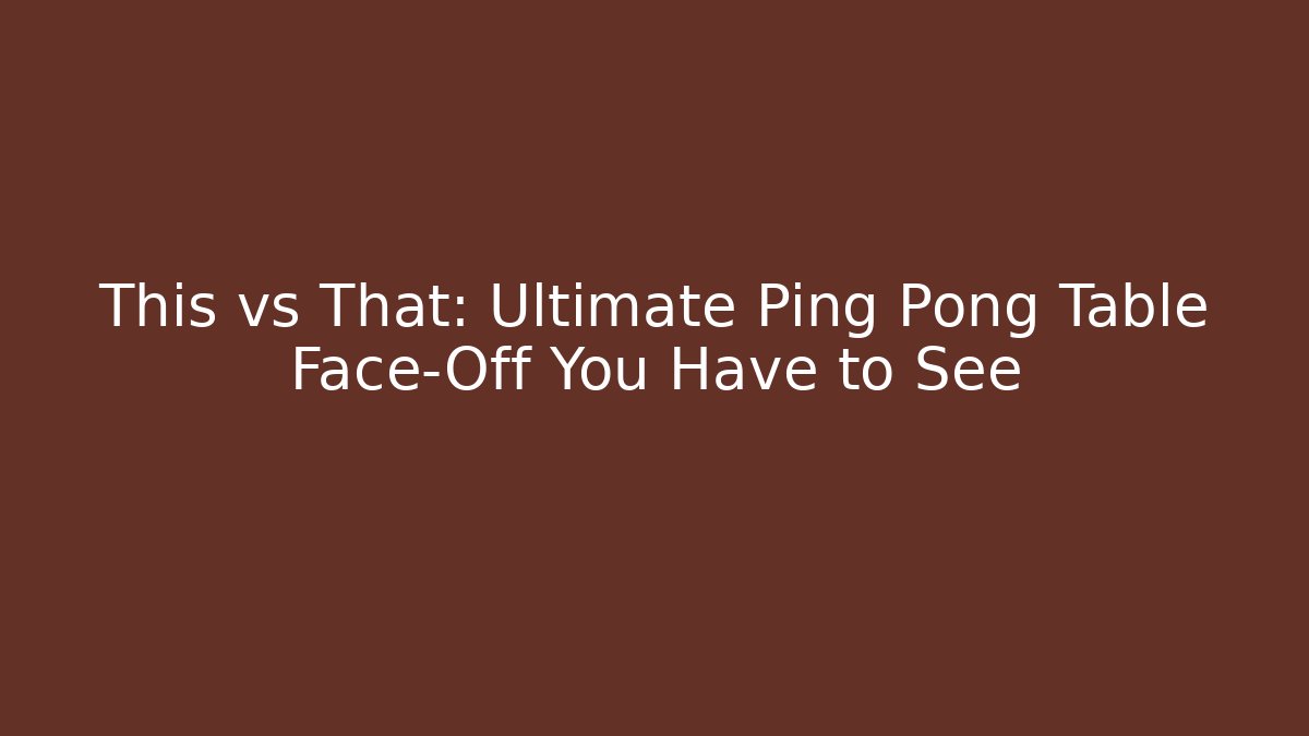 This vs That: Ultimate Ping Pong Table Face-Off You Have to See