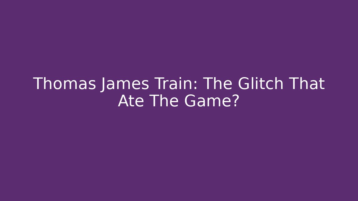 Thomas James Train: The Glitch That Ate The Game?