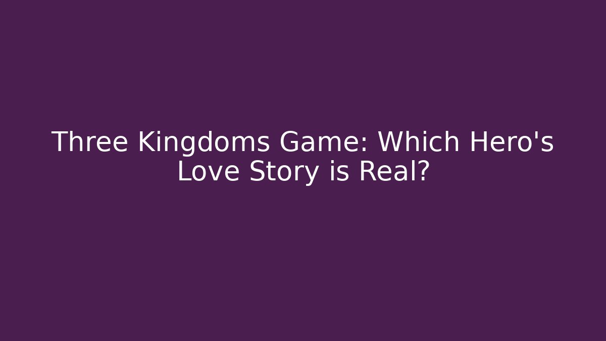 Three Kingdoms Game: Which Hero's Love Story is Real?