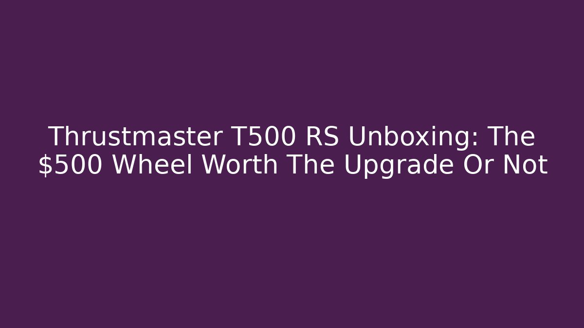 Thrustmaster T500 RS Unboxing: The $500 Wheel Worth The Upgrade Or Not