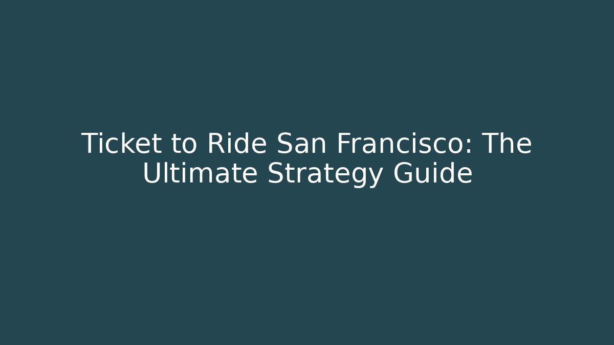 Ticket to Ride San Francisco: The Ultimate Strategy Guide