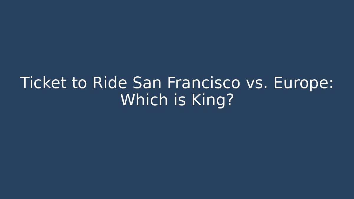 Ticket to Ride San Francisco vs. Europe: Which is King?