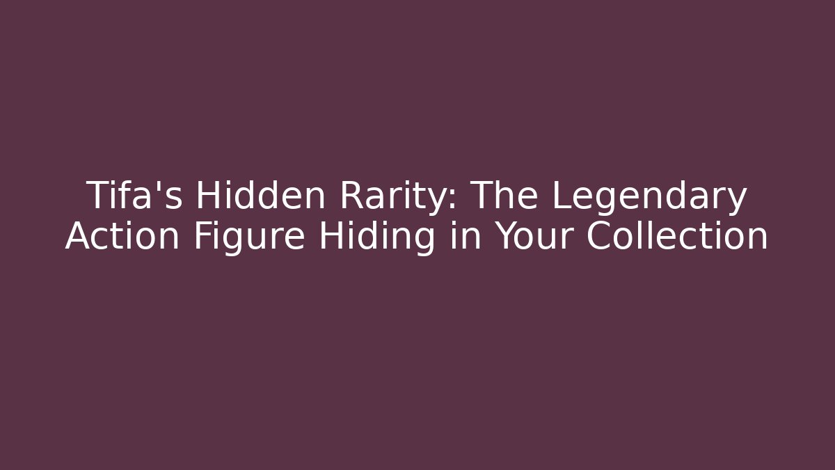 Tifa’s Hidden Rarity: The Legendary Action Figure Hiding in Your Collection