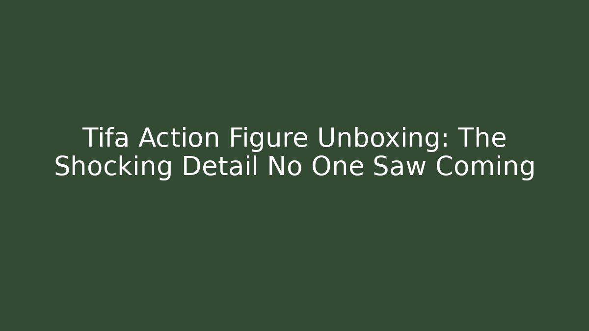 Tifa Action Figure Unboxing: The Shocking Detail No One Saw Coming
