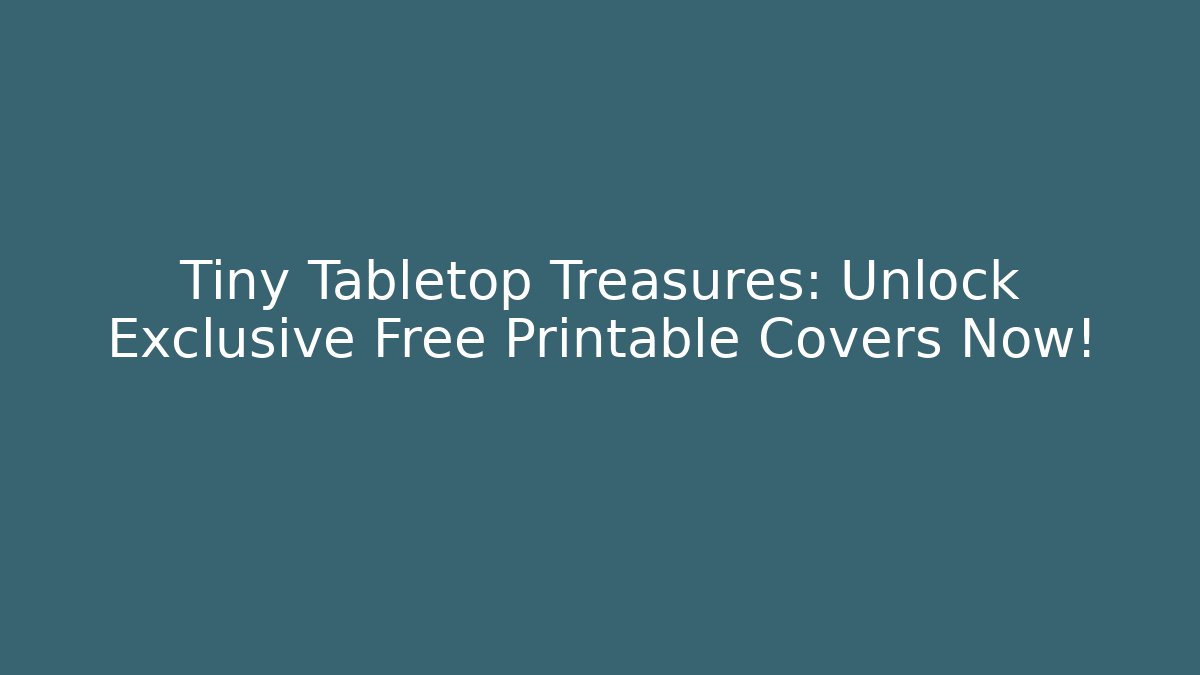 Tiny Tabletop Treasures: Unlock Exclusive Free Printable Covers Now!