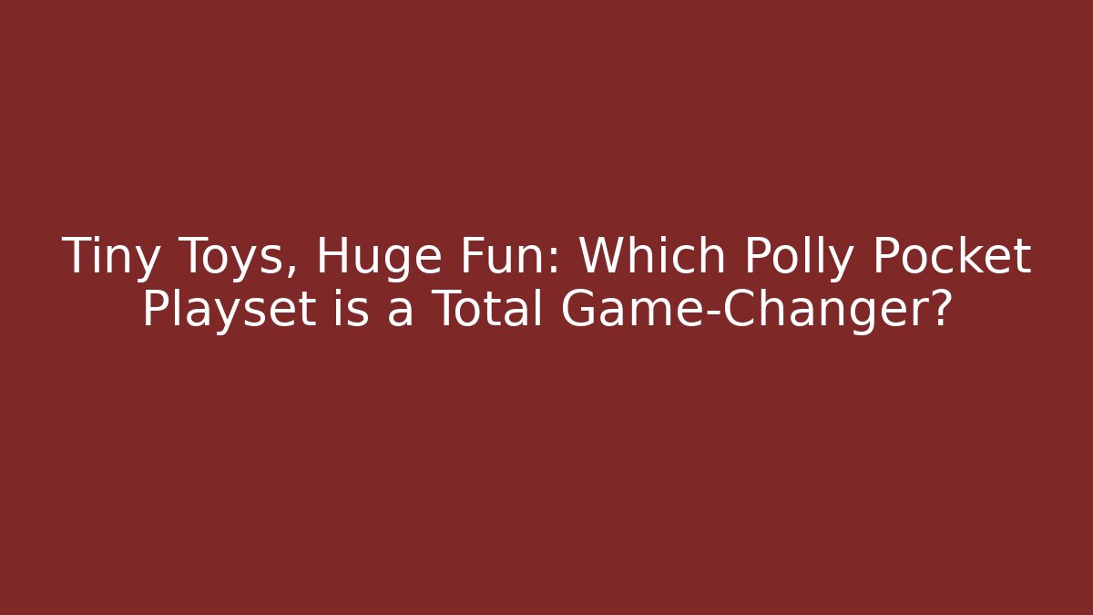 Tiny Toys, Huge Fun: Which Polly Pocket Playset is a Total Game-Changer?