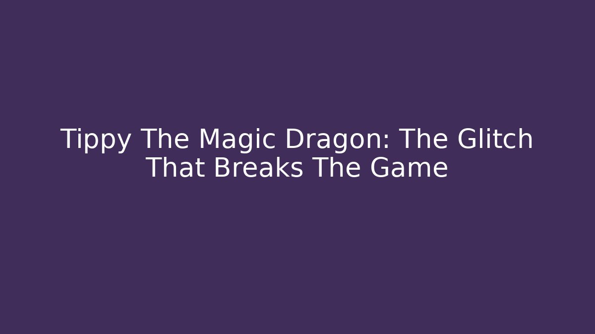 Tippy The Magic Dragon: The Glitch That Breaks The Game