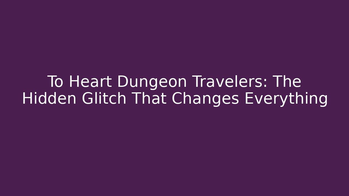To Heart Dungeon Travelers: The Hidden Glitch That Changes Everything