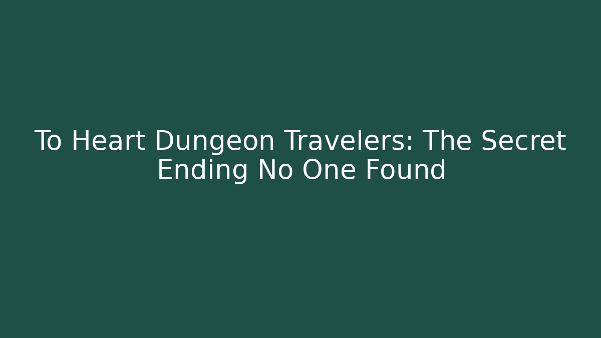 To Heart Dungeon Travelers: The Secret Ending No One Found