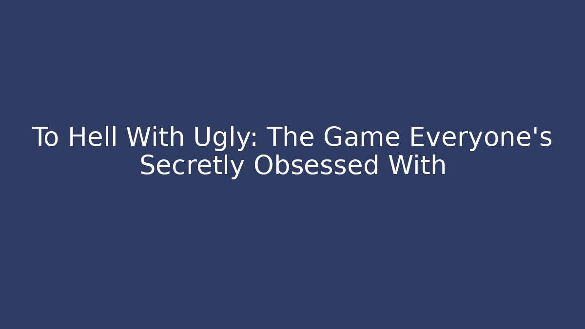 To Hell With Ugly: The Game Everyone's Secretly Obsessed With