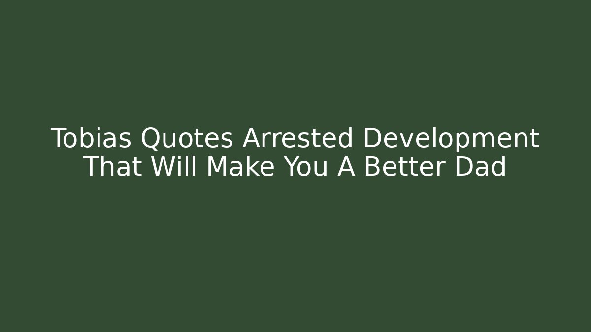 Tobias Quotes Arrested Development That Will Make You A Better Dad