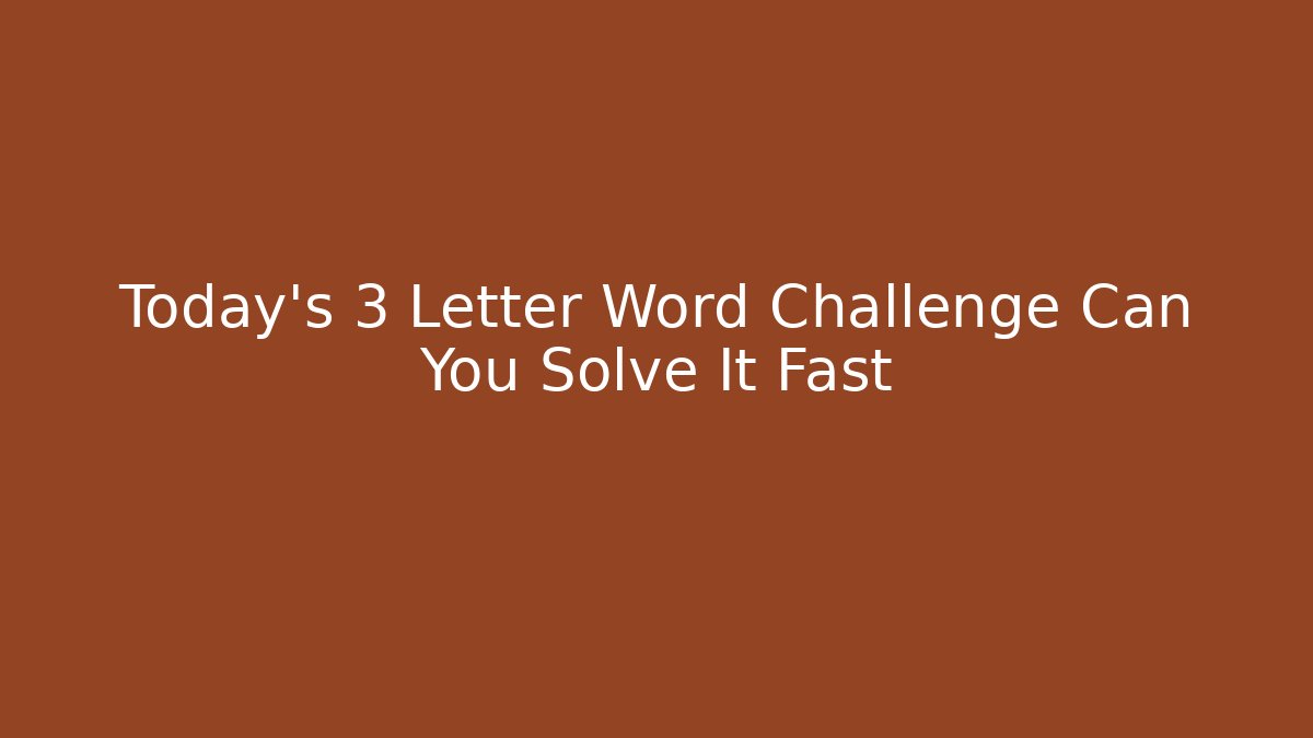 Today's 3 Letter Word Challenge Can You Solve It Fast