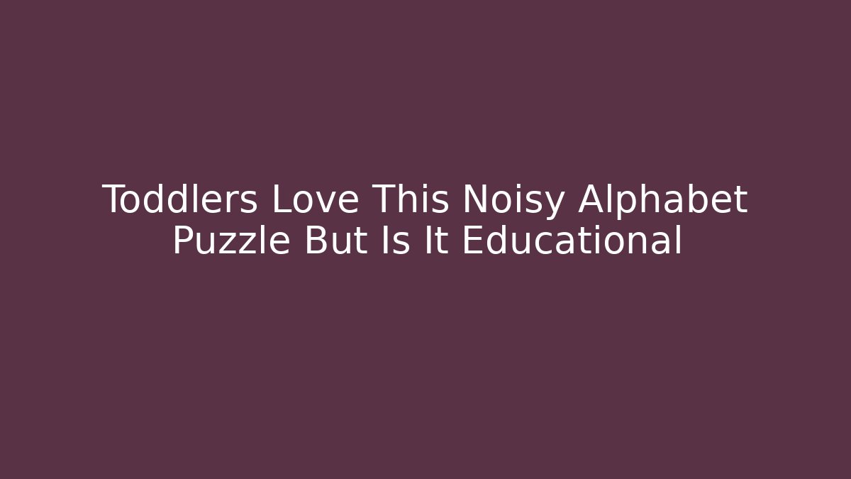 Toddlers Love This Noisy Alphabet Puzzle But Is It Educational