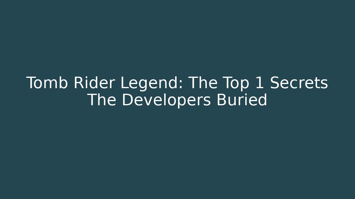 Tomb Rider Legend: The Top 1 Secrets The Developers Buried