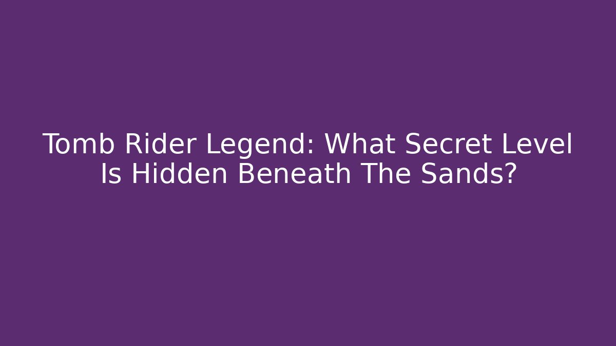 Tomb Rider Legend: What Secret Level Is Hidden Beneath The Sands?